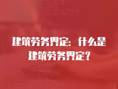 建筑勞務界定：什么是建筑勞務界定？