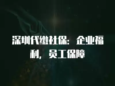 深圳代繳社保：企業(yè)福利，員工保障