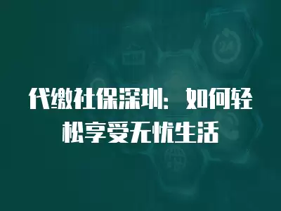 代繳社保深圳：如何輕松享受無憂生活