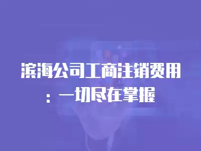 濱海公司工商注銷費用: 一切盡在掌握