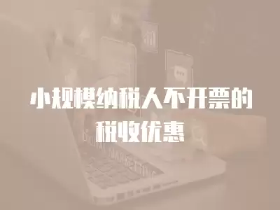 小規(guī)模納稅人不開票的稅收優(yōu)惠