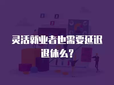 靈活就業(yè)者也需要延遲退休么？