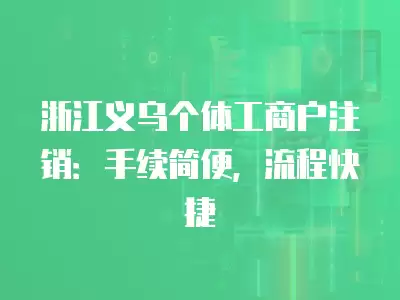 浙江義烏個體工商戶注銷：手續簡便，流程快捷