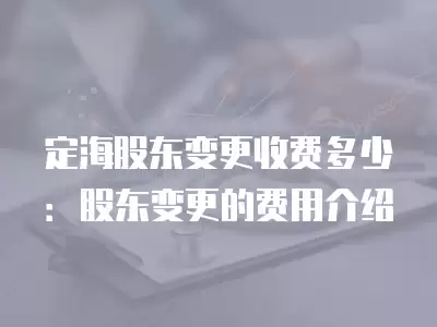 定海股東變更收費多少：股東變更的費用介紹