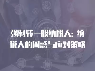 強制轉一般納稅人: 納稅人的困惑與應對策略