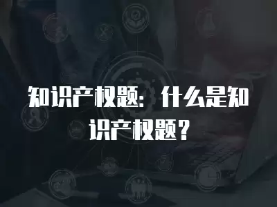 知識產權題：什么是知識產權題？