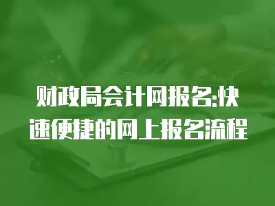 財政局會計網報名:快速便捷的網上報名流程