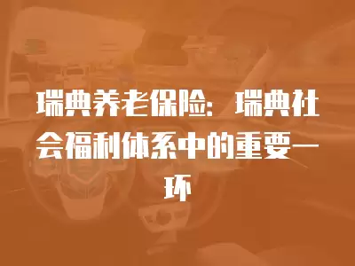 瑞典養老保險：瑞典社會福利體系中的重要一環