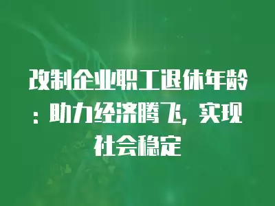 改制企業職工退休年齡: 助力經濟騰飛, 實現社會穩定