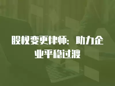 股權變更律師：助力企業平穩過渡