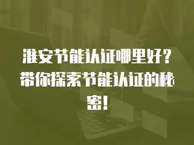 淮安節能認證哪里好？帶你探索節能認證的秘密！