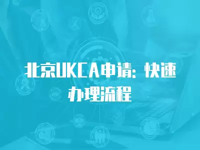 北京UKCA申請: 快速辦理流程