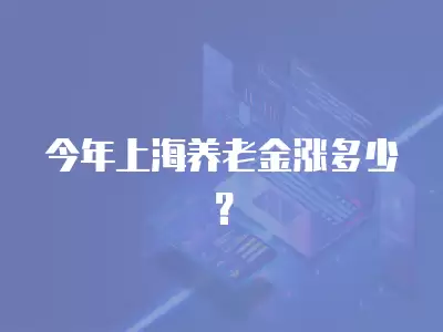 今年上海養(yǎng)老金漲多少？