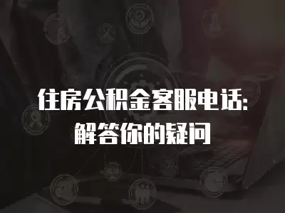 住房公積金客服電話：解答你的疑問