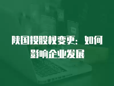 陜國投股權變更：如何影響企業發展