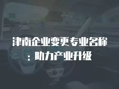 津南企業變更專業名稱: 助力產業升級