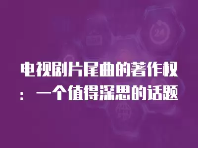 電視劇片尾曲的著作權：一個值得深思的話題