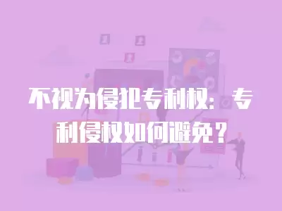 不視為侵犯專利權：專利侵權如何避免？