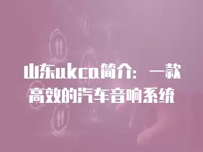 山東ukca簡介：一款高效的汽車音響系統(tǒng)