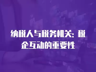 納稅人與稅務機關: 稅企互動的重要性