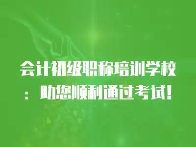 會計初級職稱培訓學校：助您順利通過考試！