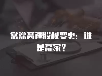 常溧高速股權變更：誰是贏家？