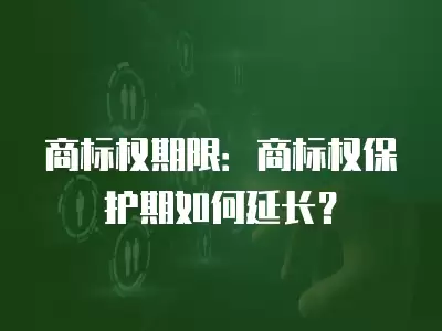 商標權期限：商標權保護期如何延長？