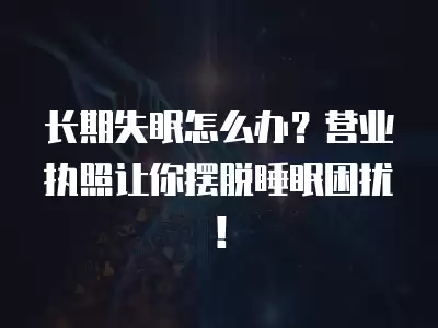 長期失眠怎么辦？營業執照讓你擺脫睡眠困擾！