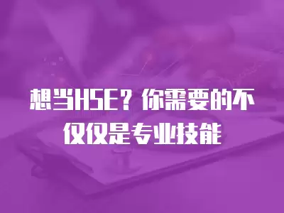 想當HSE？你需要的不僅僅是專業(yè)技能