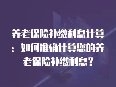 養(yǎng)老保險補繳利息計算：如何準確計算您的養(yǎng)老保險補繳利息？