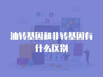 油轉(zhuǎn)基因和非轉(zhuǎn)基因有什么區(qū)別