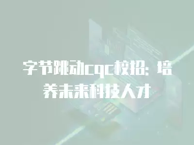 字節跳動cqc校招: 培養未來科技人才