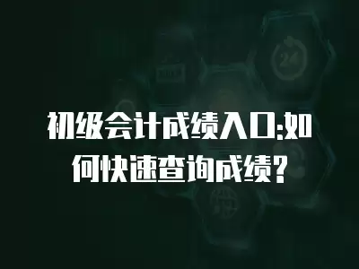 初級會計成績入口:如何快速查詢成績?