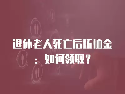 退休老人死亡后撫恤金：如何領取？