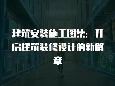 建筑安裝施工圖集：開啟建筑裝修設計的新篇章