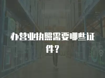 辦營業執照需要哪些證件？