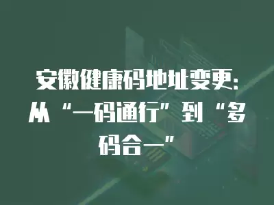 安徽健康碼地址變更：從“一碼通行”到“多碼合一”