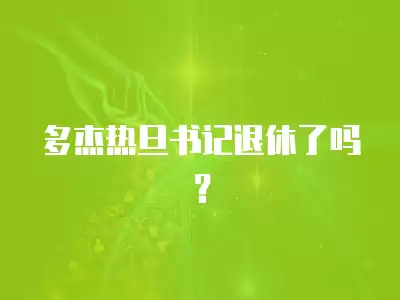 多杰熱旦書記退休了嗎？