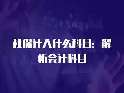 社保計入什么科目：解析會計科目