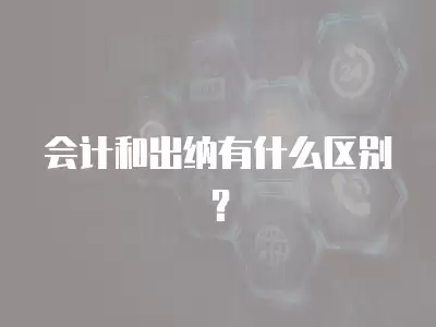 會(huì)計(jì)和出納有什么區(qū)別？