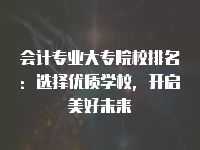 會計專業大專院校排名：選擇優質學校，開啟美好未來