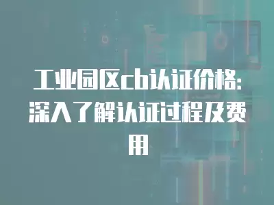 工業(yè)園區(qū)cb認(rèn)證價(jià)格：深入了解認(rèn)證過(guò)程及費(fèi)用