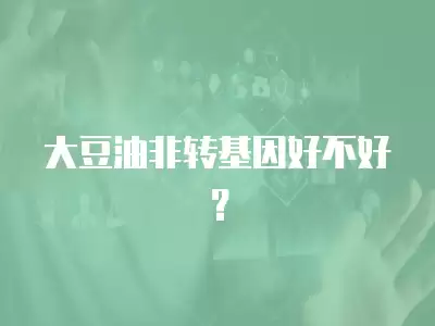 大豆油非轉基因好不好？