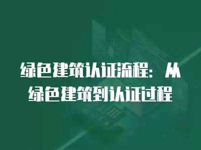 綠色建筑認證流程：從綠色建筑到認證過程