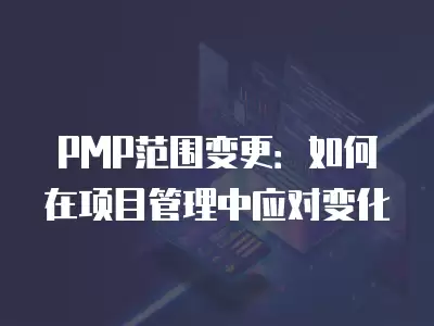 PMP范圍變更：如何在項目管理中應對變化