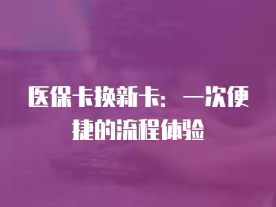 醫(yī)保卡換新卡：一次便捷的流程體驗