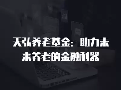 天弘養(yǎng)老基金：助力未來養(yǎng)老的金融利器