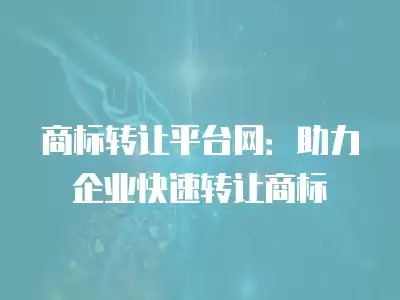 商標轉讓平臺網：助力企業快速轉讓商標