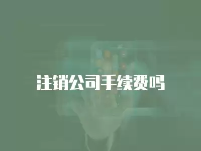 注銷公司手續(xù)費(fèi)嗎