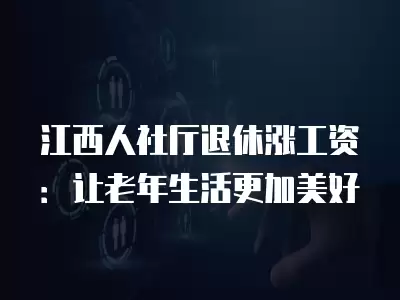 江西人社廳退休漲工資：讓老年生活更加美好